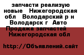 запчасти реализую новые - Нижегородская обл., Володарский р-н, Володарск г. Авто » Продажа запчастей   . Нижегородская обл.